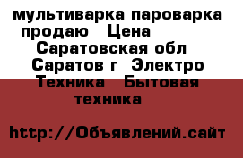 мультиварка пароварка продаю › Цена ­ 2 500 - Саратовская обл., Саратов г. Электро-Техника » Бытовая техника   